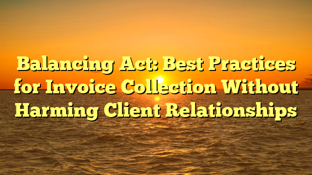 Balancing Act: Best Practices for Invoice Collection Without Harming Client Relationships