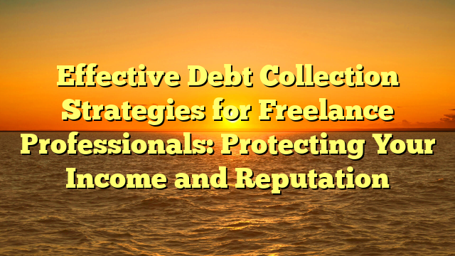 Effective Debt Collection Strategies for Freelance Professionals: Protecting Your Income and Reputation