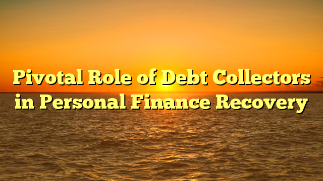 Pivotal Role of Debt Collectors in Personal Finance Recovery