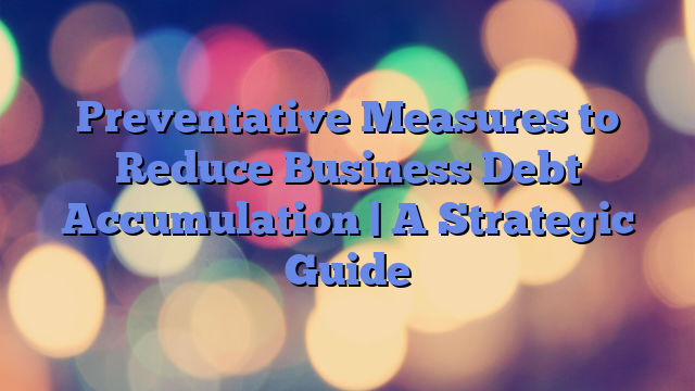 Preventative Measures to Reduce Business Debt Accumulation | A Strategic Guide