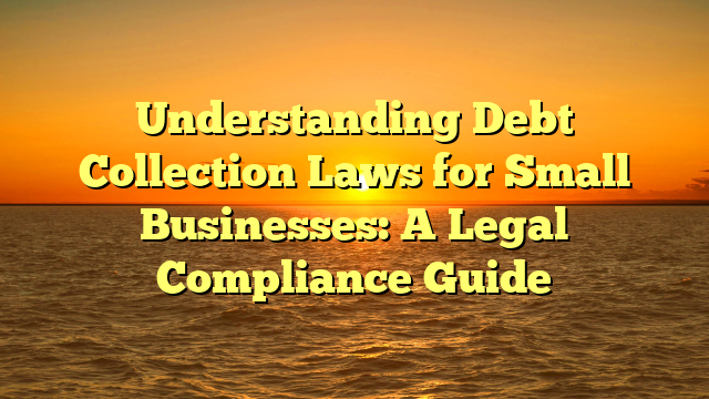 Understanding Debt Collection Laws for Small Businesses: A Legal Compliance Guide