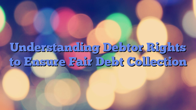 Understanding Debtor Rights to Ensure Fair Debt Collection