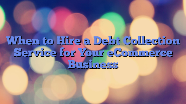 When to Hire a Debt Collection Service for Your eCommerce Business